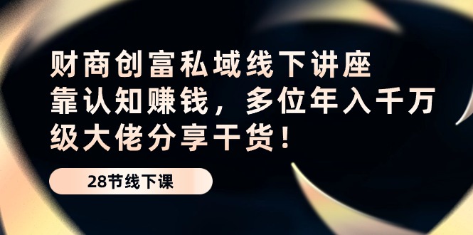 （10360期）财商·创富私域线下讲座：靠认知赚钱，多位年入千万级大佬分享干货！-柠檬网创