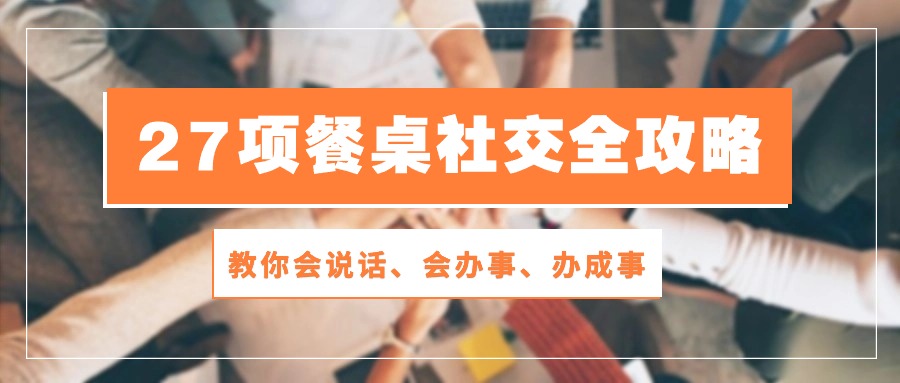 （10343期）27项 餐桌社交全攻略：教你会说话、会办事、办成事（28节课）-柠檬网创