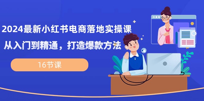 （10373期）2024最新小红书电商落地实操课，从入门到精通，打造爆款方法（16节课）-柠檬网创
