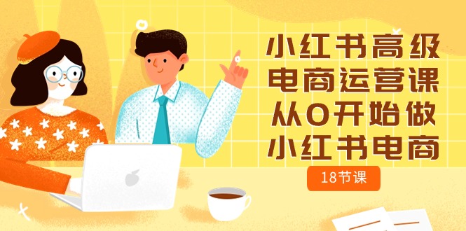 （10317期）小红书高级电商运营课，从0开始做小红书电商（18节课）-柠檬网创