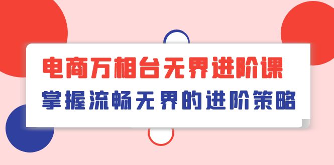 （10315期）电商 万相台无界进阶课，掌握流畅无界的进阶策略（41节课）-柠檬网创