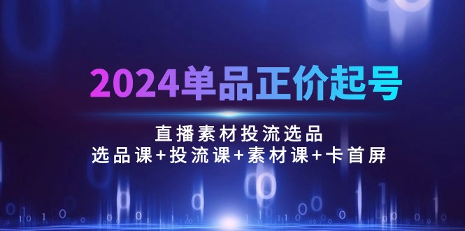 （10297期）2024单品正价起号，直播素材投流选品：选品课+投流课+素材课+卡首屏/100节-柠檬网创