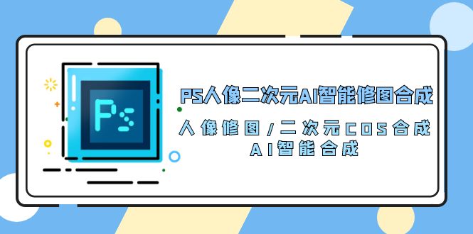 （10286期）PS人像二次元AI智能修图 合成 人像修图/二次元 COS合成/AI 智能合成/100节-柠檬网创