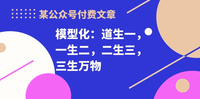 （10265期）某公众号付费文章《模型化：道生一，一生二，二生三，三生万物！》-柠檬网创