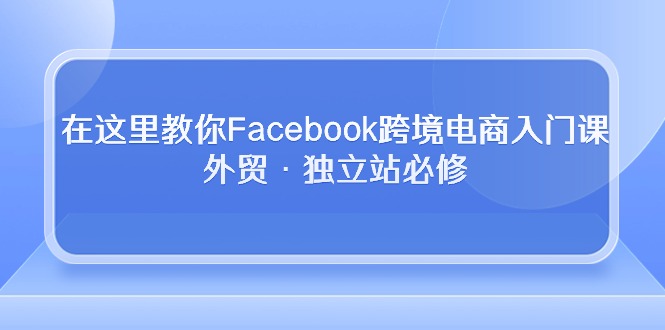 （10259期）在这里教你Facebook跨境电商入门课，外贸·独立站必修-柠檬网创