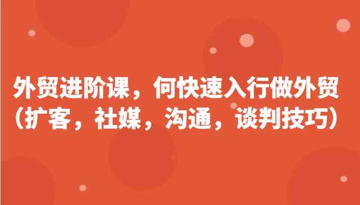 外贸进阶课，帮助你了解如何快速入行做外贸（扩客，社媒，沟通，谈判技巧）更新180节-柠檬网创