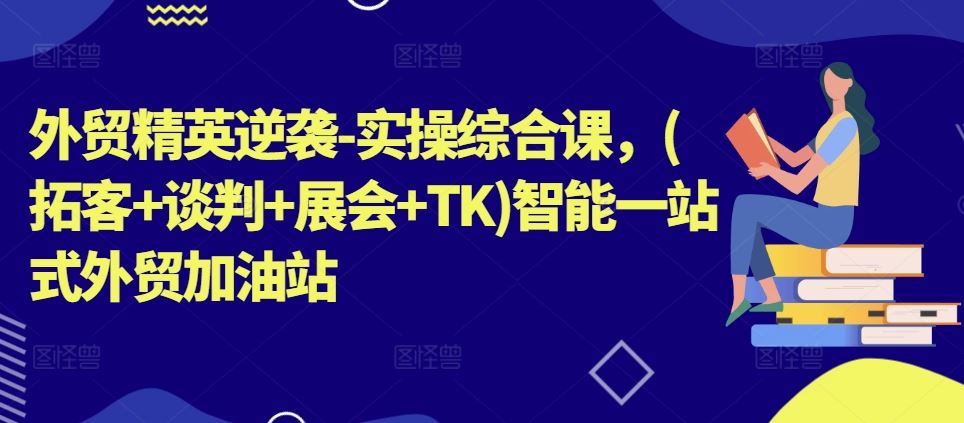 外贸精英逆袭-实操综合课，(拓客+谈判+展会+TK)智能一站式外贸加油站-柠檬网创