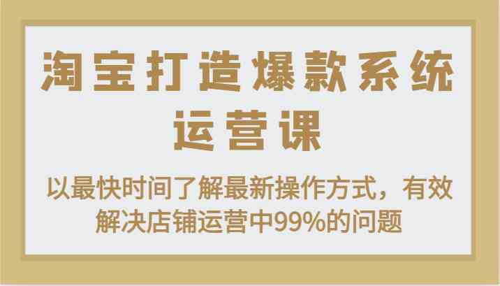 淘宝打造爆款系统运营课：以最快时间了解最新操作方式，有效解决店铺运营中99%的问题-柠檬网创
