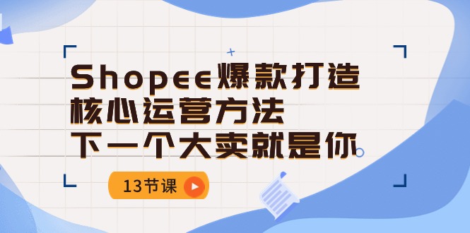 （10777期）Shopee-爆款打造核心运营方法，下一个大卖就是你（13节课）-柠檬网创