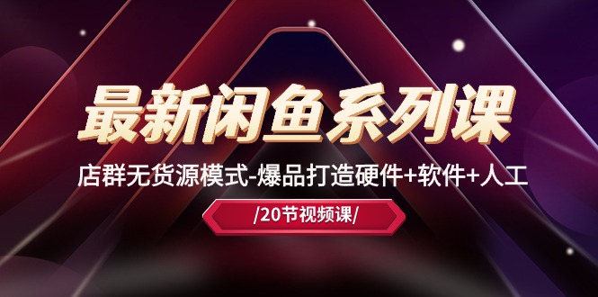 （10688期）最新闲鱼系列课，店群无货源模式-爆品打造硬件+软件+人工（20节课）-柠檬网创