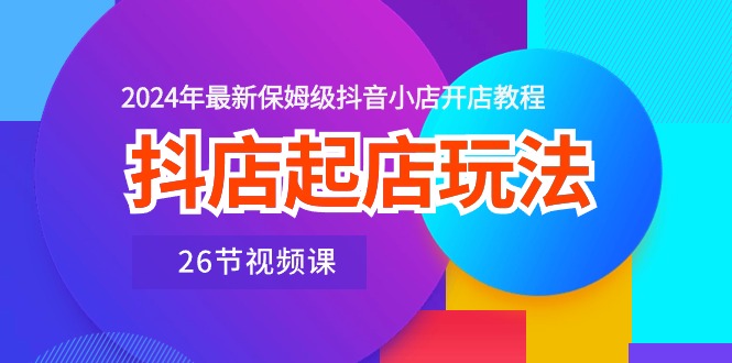 （10687期）抖店起店玩法，2024年最新保姆级抖音小店开店教程（26节视频课）-柠檬网创