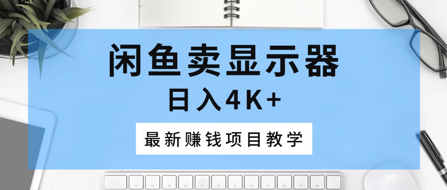 （10706期）闲鱼卖显示器，日入4K+，最新赚钱项目教学-柠檬网创