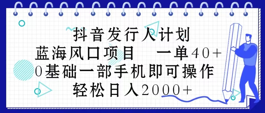 （10756期）抖音发行人计划，蓝海风口项目 一单40，0基础一部手机即可操作 日入2000＋-柠檬网创