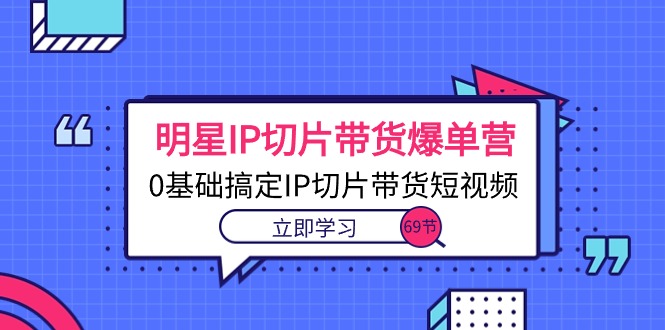 （10732期）明星IP切片带货爆单营，0基础搞定IP切片带货短视频（69节课）-柠檬网创