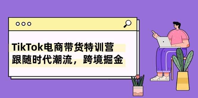 （10730期）TikTok电商带货特训营，跟随时代潮流，跨境掘金（8节课）-柠檬网创