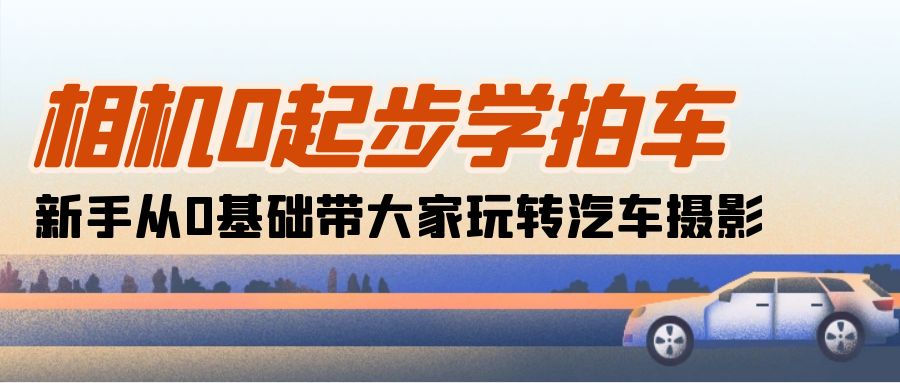 （10657期）相机0起步学拍车：新手从0基础带大家玩转汽车摄影（18节课）-柠檬网创