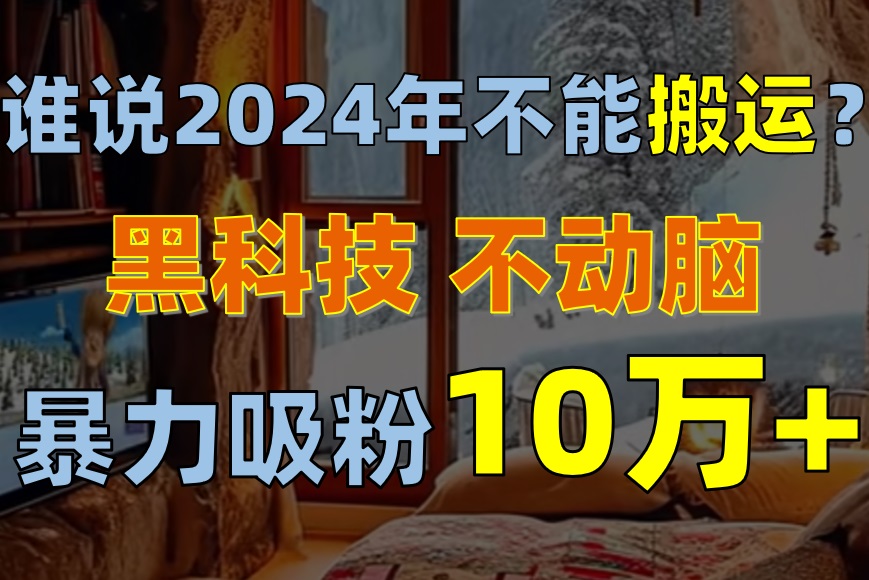 （10634期）谁说2024年不能搬运？只动手不动脑，自媒体平台单月暴力涨粉10000+-柠檬网创
