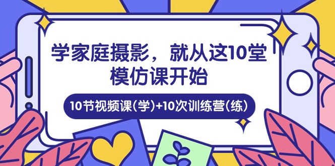 （10582期）学家庭 摄影，就从这10堂模仿课开始 ，10节视频课(学)+10次训练营(练)-柠檬网创