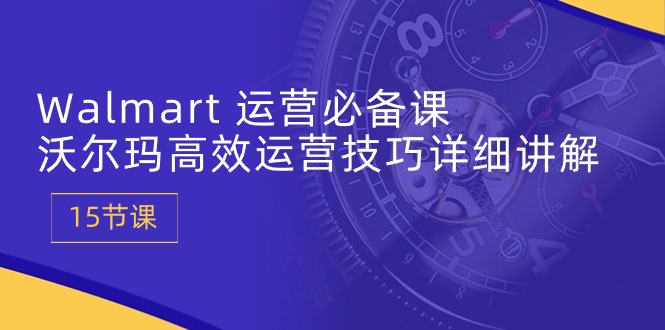 （10565期）Walmart 运营必备课：沃尔玛高效运营技巧详细讲解 (15节课)-柠檬网创