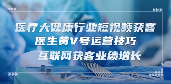 （10564期）医疗 大健康行业短视频获客：医生黄V号运营技巧  互联网获客业绩增长-15节-柠檬网创