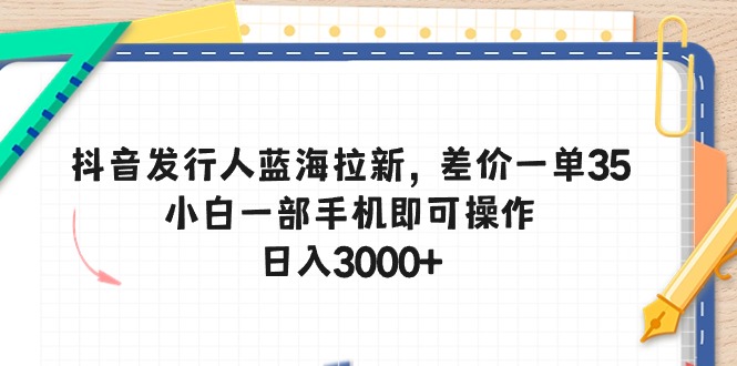 （10557期）抖音发行人蓝海拉新，差价一单35，小白一部手机即可操作，日入3000+-柠檬网创