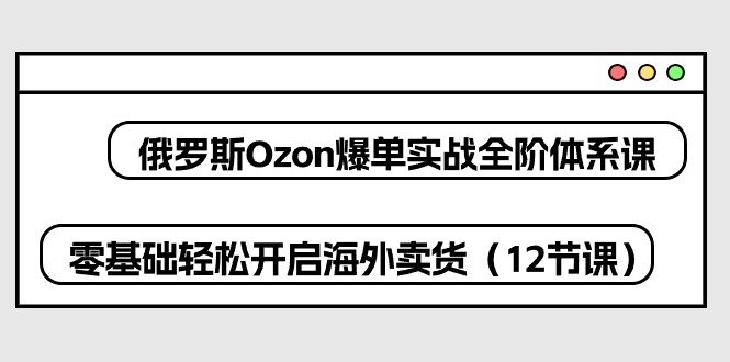 （10555期）俄罗斯 Ozon-爆单实战全阶体系课，零基础轻松开启海外卖货（12节课）-柠檬网创