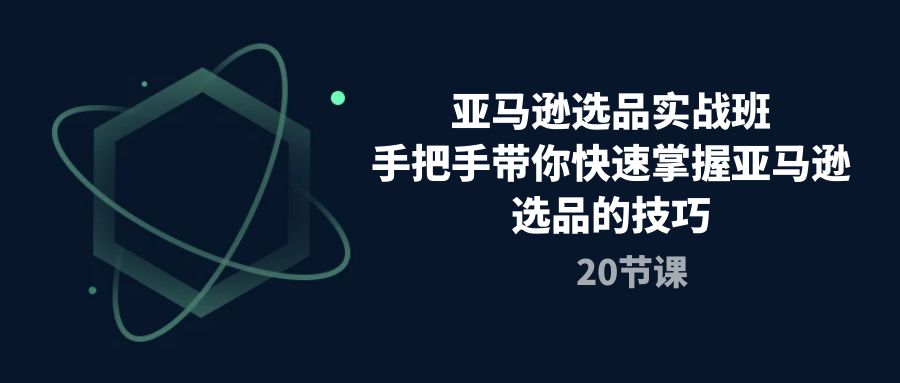 （10533期）亚马逊选品实战班，手把手带你快速掌握亚马逊选品的技巧（20节课）-柠檬网创