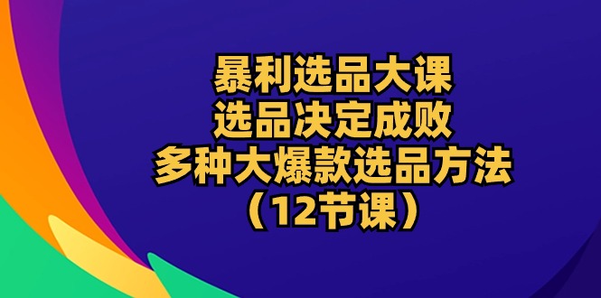 （10521期）暴利 选品大课：选品决定成败，教你多种大爆款选品方法（12节课）-柠檬网创
