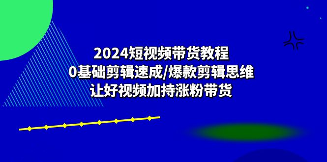 （10982期）2024短视频带货教程：0基础剪辑速成/爆款剪辑思维/让好视频加持涨粉带货-柠檬网创