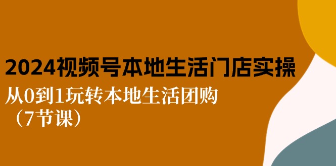 （10969期）2024视频号短视频本地生活门店实操：从0到1玩转本地生活团购（7节课）-柠檬网创