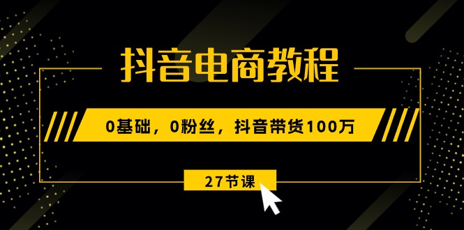（10949期）抖音电商教程：0基础，0粉丝，抖音带货100万（27节视频课）-柠檬网创
