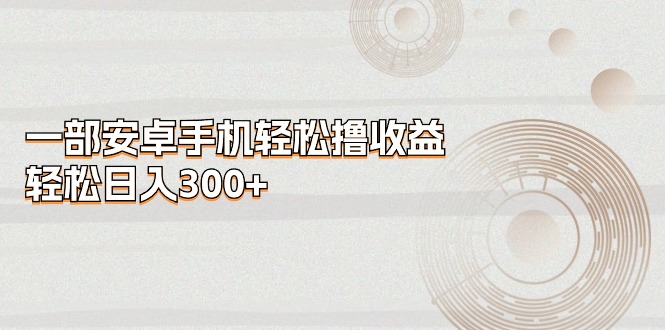 （11020期）一部安卓手机轻松撸收益，轻松日入300+-柠檬网创