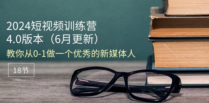 （11006期）2024短视频训练营-6月4.0版本：教你从0-1做一个优秀的新媒体人（18节）-柠檬网创