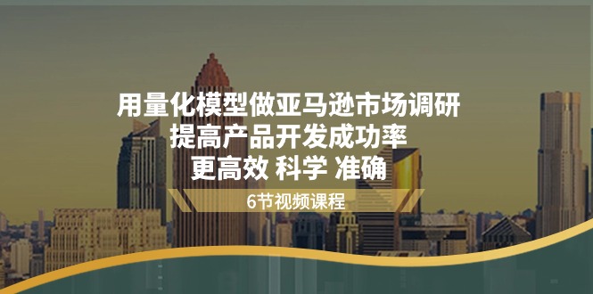 （11005期）用量化 模型做亚马逊 市场调研，提高产品开发成功率  更高效 科学 准确-柠檬网创