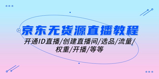 （10999期）京东无货源直播教程：开通ID直播/创建直播间/选品/流量/权重/开播/等等-柠檬网创