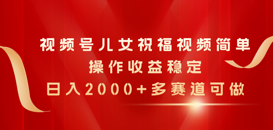 （11060期）视频号儿女祝福视频，简单操作收益稳定，日入2000+，多赛道可做-柠檬网创