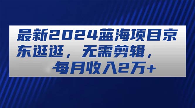 （11041期）最新2024蓝海项目京东逛逛，无需剪辑，每月收入2万+-柠檬网创