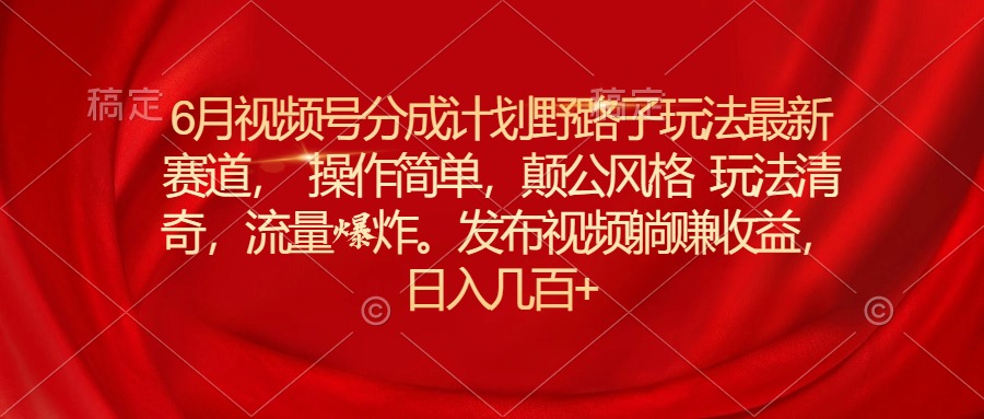 （11040期）6月视频号分成计划野路子玩法最新赛道操作简单，颠公风格玩法清奇，流…-柠檬网创