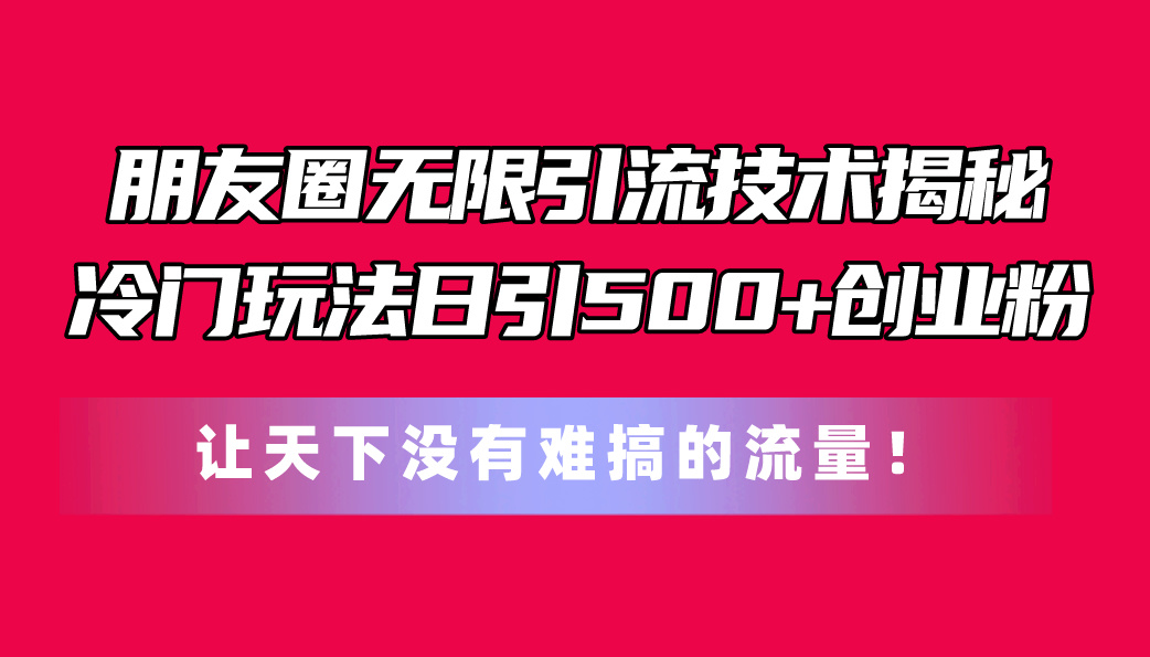 （11031期）朋友圈无限引流技术揭秘，一个冷门玩法日引500+创业粉，让天下没有难搞…-柠檬网创