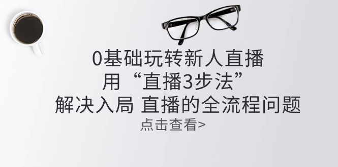 （10916期）零基础玩转新人直播：用“直播3步法”解决入局 直播全流程问题-柠檬网创
