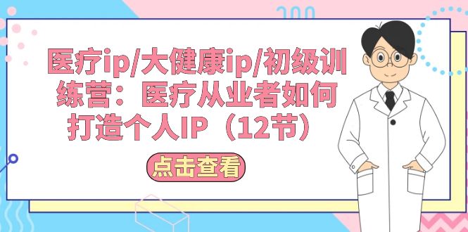 （10851期）医疗ip/大健康ip/初级训练营：医疗从业者如何打造个人IP（12节）-柠檬网创