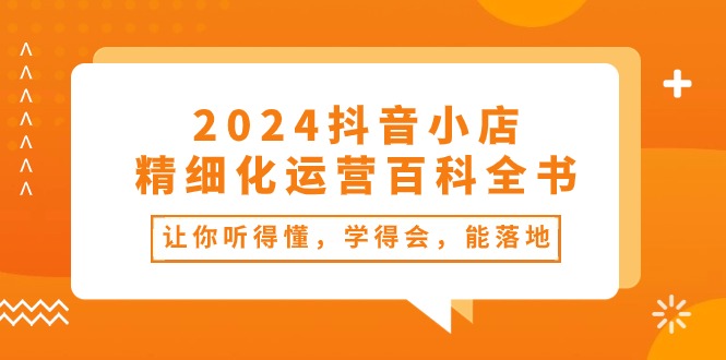 （10850期）2024抖音小店-精细化运营百科全书：让你听得懂，学得会，能落地（34节课）-柠檬网创