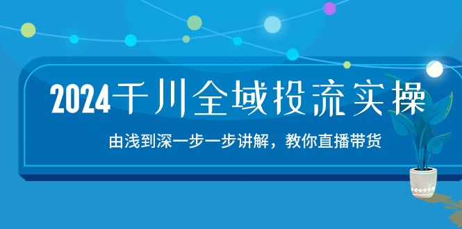 （10848期）2024千川-全域投流精品实操：由谈到深一步一步讲解，教你直播带货-15节-柠檬网创