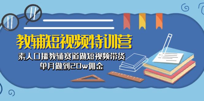 （10801期）教辅-短视频特训营： 素人口播教辅赛道做短视频带货，单月做到20w佣金-柠檬网创