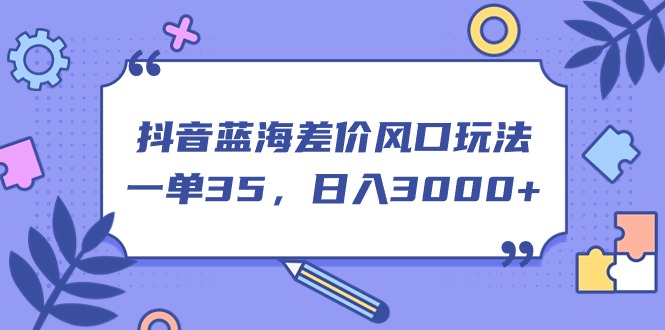 （11274期）抖音蓝海差价风口玩法，一单35，日入3000+-柠檬网创