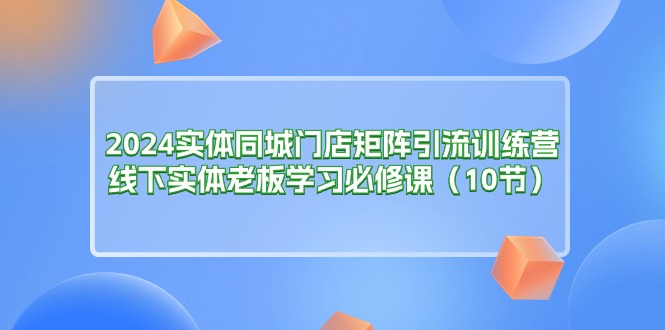 （11258期）2024实体同城门店矩阵引流训练营，线下实体老板学习必修课（10节）-柠檬网创
