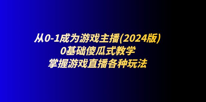 （11318期）从0-1成为游戏主播(2024版)：0基础傻瓜式教学，掌握游戏直播各种玩法-柠檬网创