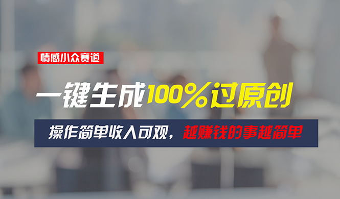（11240期）情感小众赛道，一键生成100%过原创，操作简单收入可观，越赚钱的事越简单-柠檬网创