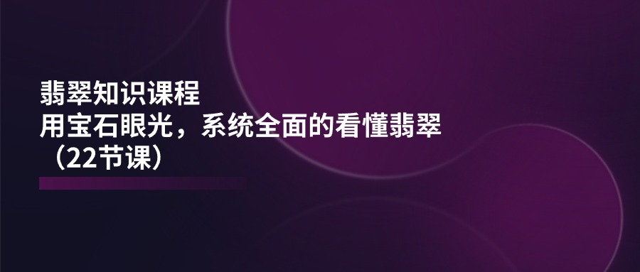 （11239期）翡翠知识课程，用宝石眼光，系统全面的看懂翡翠（22节课）-柠檬网创