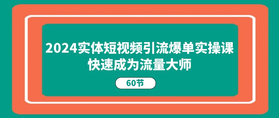 （11223期）2024实体短视频引流爆单实操课，快速成为流量大师（60节）-柠檬网创